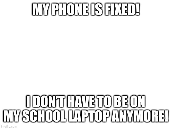 yayyyyy | MY PHONE IS FIXED! I DON’T HAVE TO BE ON MY SCHOOL LAPTOP ANYMORE! | made w/ Imgflip meme maker