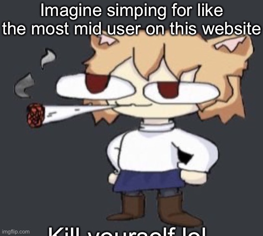 Neco arc smoke | Imagine simping for like the most mid user on this website; Kill yourself lol | image tagged in neco arc smoke | made w/ Imgflip meme maker