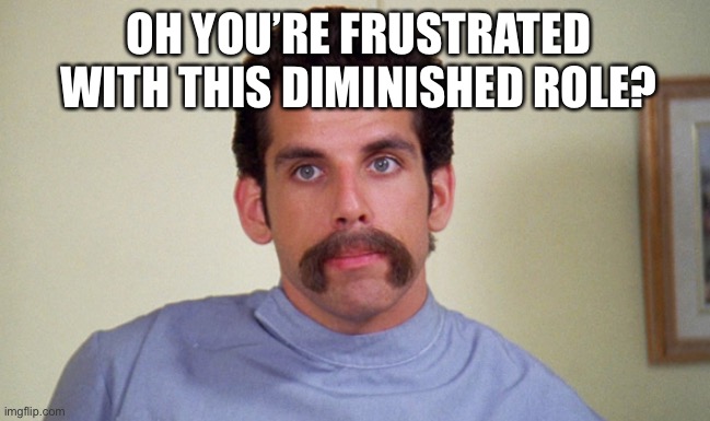 Ben Stiller Happy Gilmore | OH YOU’RE FRUSTRATED WITH THIS DIMINISHED ROLE? | image tagged in ben stiller happy gilmore | made w/ Imgflip meme maker