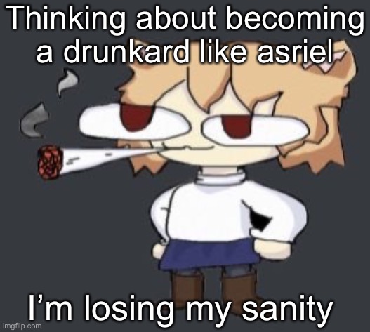 Neco arc smoke | Thinking about becoming a drunkard like asriel; I’m losing my sanity | image tagged in neco arc smoke | made w/ Imgflip meme maker