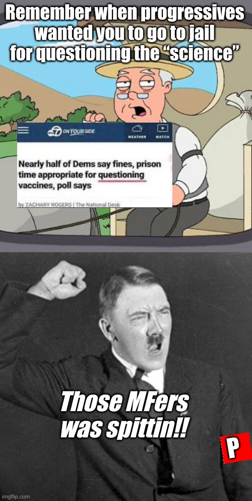 Sciencefascism | Remember when progressives wanted you to go to jail for questioning the “science”; Those MFers was spittin!! P | image tagged in memes,pepperidge farm remembers,angry hitler,politics lol | made w/ Imgflip meme maker