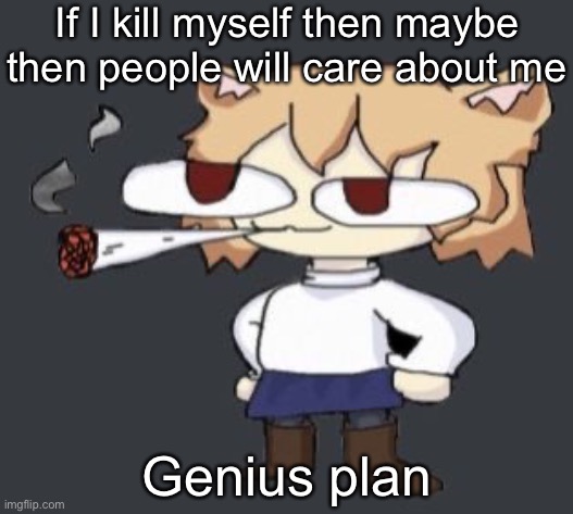 Neco arc smoke | If I kill myself then maybe then people will care about me; Genius plan | image tagged in neco arc smoke | made w/ Imgflip meme maker