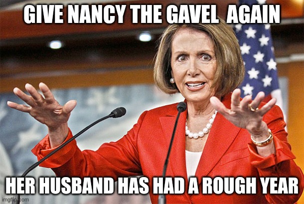 Nancy Pelosi is crazy | GIVE NANCY THE GAVEL  AGAIN; HER HUSBAND HAS HAD A ROUGH YEAR | image tagged in nancy pelosi is crazy | made w/ Imgflip meme maker