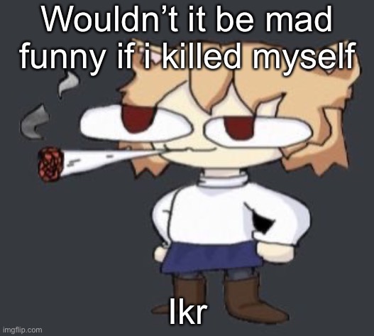 Hilarious | Wouldn’t it be mad funny if i killed myself; Ikr | image tagged in neco arc smoke | made w/ Imgflip meme maker
