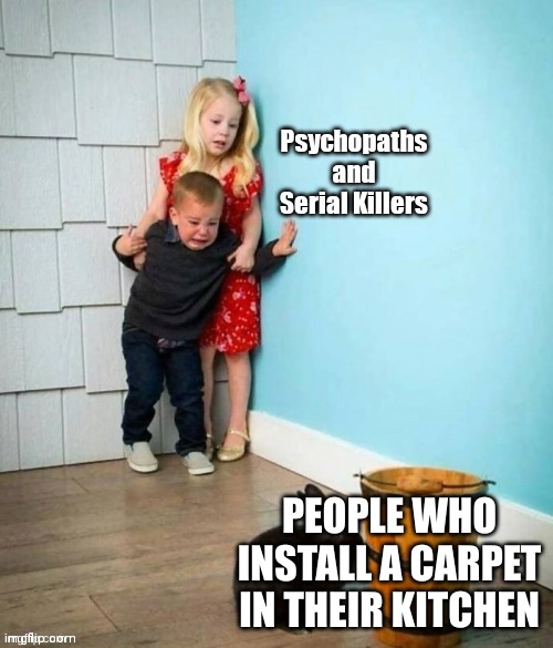 seriously, Who in tf does that | PEOPLE WHO INSTALL A CARPET IN THEIR KITCHEN | image tagged in psychopaths and serial killers,carpet,kitchen | made w/ Imgflip meme maker