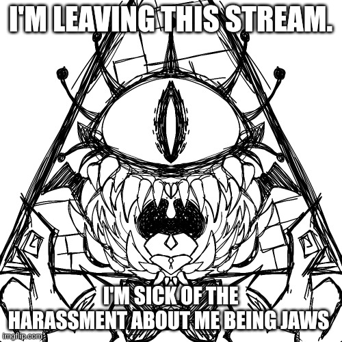 Bill | I'M LEAVING THIS STREAM. I'M SICK OF THE HARASSMENT ABOUT ME BEING JAWS | made w/ Imgflip meme maker