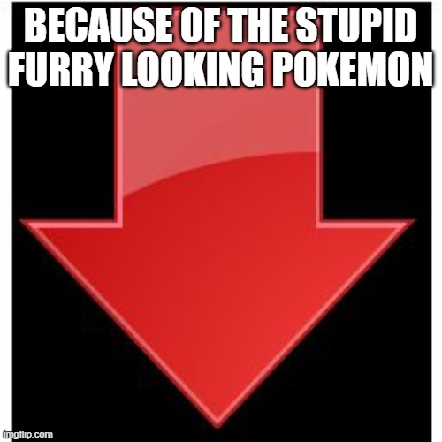 downvotes | BECAUSE OF THE STUPID FURRY LOOKING POKEMON | image tagged in downvotes | made w/ Imgflip meme maker