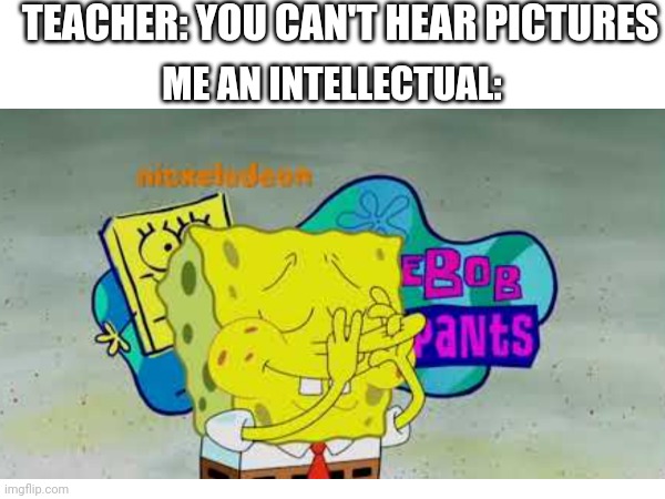 Doo Doo Doo Doo da Doo da doo | TEACHER: YOU CAN'T HEAR PICTURES; ME AN INTELLECTUAL: | image tagged in spongebob,nose,music,never gonna give you up | made w/ Imgflip meme maker