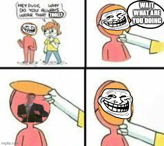 lol | WAIT WHAT ARE YOU DOING; TROLL? | image tagged in dude why do you always wear that mask | made w/ Imgflip meme maker