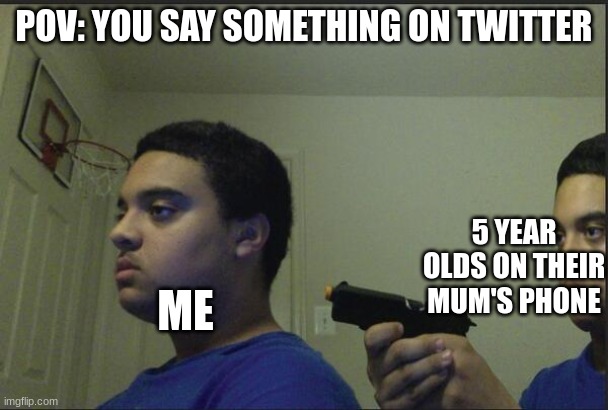 twitter in a nutshell | POV: YOU SAY SOMETHING ON TWITTER; 5 YEAR OLDS ON THEIR MUM'S PHONE; ME | image tagged in trust nobody not even yourself,twitter,cringe,yeet the child,memes,funny | made w/ Imgflip meme maker