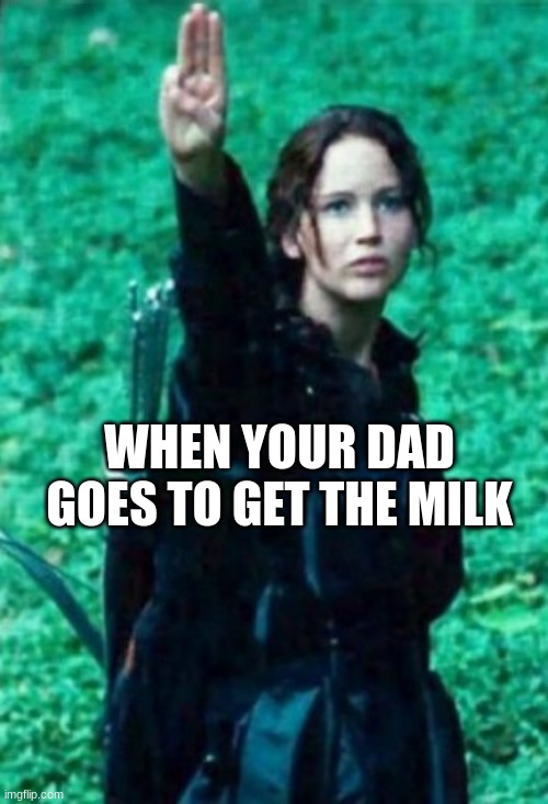 me realising 99.69420% of people won't get it | WHEN YOUR DAD GOES TO GET THE MILK | image tagged in hunger games | made w/ Imgflip meme maker