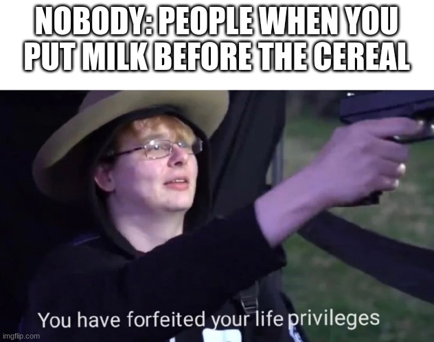 you have forfeited life privileges | NOBODY: PEOPLE WHEN YOU PUT MILK BEFORE THE CEREAL | image tagged in you have forfeited life privileges | made w/ Imgflip meme maker