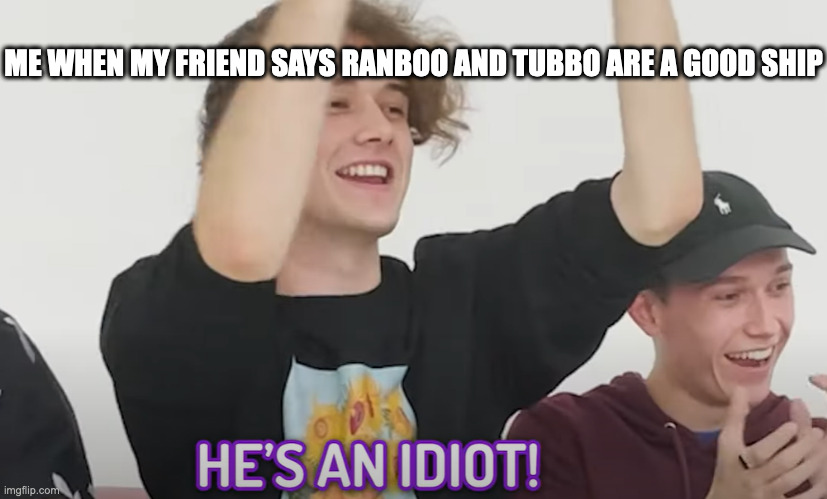 Guys I apoologize for her she's an idiot | ME WHEN MY FRIEND SAYS RANBOO AND TUBBO ARE A GOOD SHIP | image tagged in he's an idiot,gay,cursed ships | made w/ Imgflip meme maker