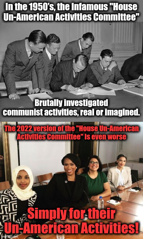 The "House Un-American Activities Committee" | In the 1950’s, the infamous "House
Un-American Activities Committee"; Brutally investigated communist activities, real or imagined. The 2022 version of the "House Un-American
Activities Committee" is even worse; Simply for their Un-American Activities! | image tagged in the squad,memes,house un-american activities committee,communists,democrats | made w/ Imgflip meme maker