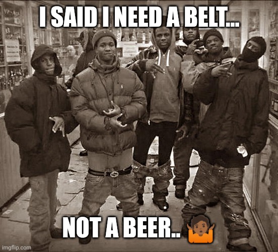 All My Homies Hate |  I SAID I NEED A BELT... NOT A BEER.. 🤷🏾 | image tagged in all my homies hate | made w/ Imgflip meme maker