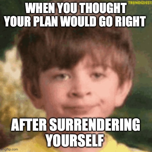 pirate | WHEN YOU THOUGHT YOUR PLAN WOULD GO RIGHT; AFTER SURRENDERING YOURSELF | image tagged in x x everywhere | made w/ Imgflip meme maker