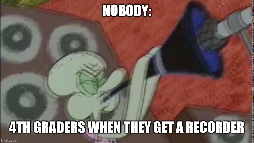 Recorder | NOBODY:; 4TH GRADERS WHEN THEY GET A RECORDER | image tagged in squidward clarinet | made w/ Imgflip meme maker