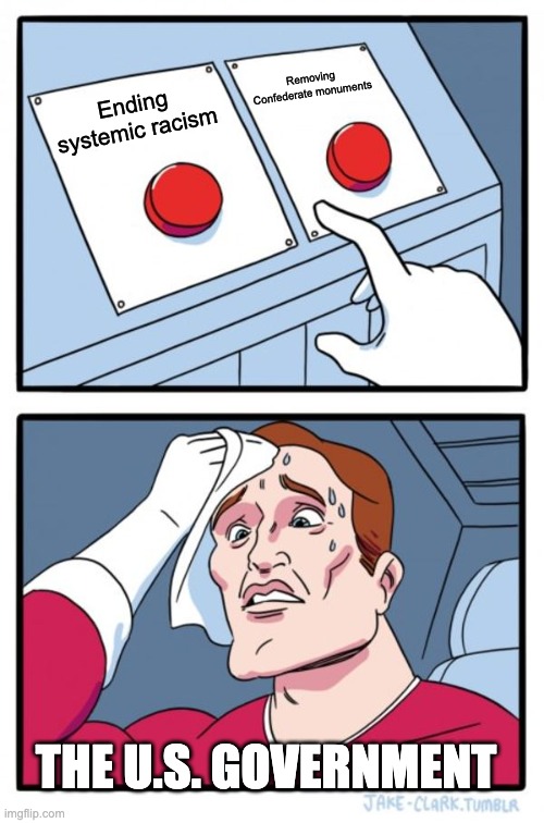 Two Buttons Meme | Removing Confederate monuments; Ending systemic racism; THE U.S. GOVERNMENT | image tagged in memes,two buttons | made w/ Imgflip meme maker