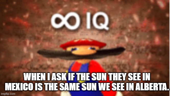 Infinite IQ | WHEN I ASK IF THE SUN THEY SEE IN MEXICO IS THE SAME SUN WE SEE IN ALBERTA. | image tagged in infinite iq | made w/ Imgflip meme maker