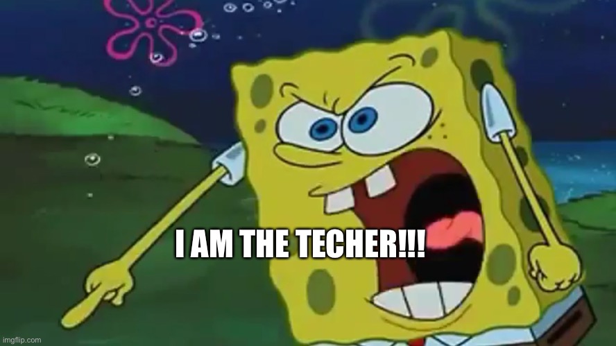 SpongeBob pointing | I AM THE TECHER!!! | image tagged in spongebob pointing | made w/ Imgflip meme maker