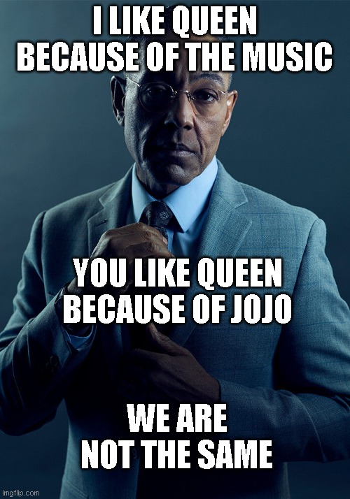 Gus Fring we are not the same | I LIKE QUEEN BECAUSE OF THE MUSIC; YOU LIKE QUEEN BECAUSE OF JOJO; WE ARE NOT THE SAME | image tagged in gus fring we are not the same | made w/ Imgflip meme maker