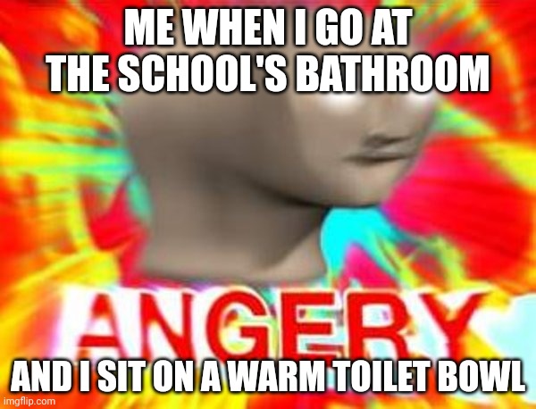 ANGERY | ME WHEN I GO AT THE SCHOOL'S BATHROOM; AND I SIT ON A WARM TOILET BOWL | image tagged in surreal angery,memes,fun,school | made w/ Imgflip meme maker