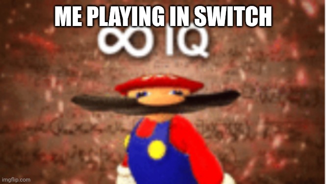 Infinite IQ | ME PLAYING IN SWITCH | image tagged in infinite iq | made w/ Imgflip meme maker