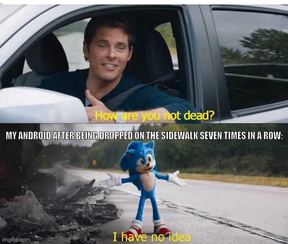 sonic how are you not dead | MY ANDROID AFTER BEING DROPPED ON THE SIDEWALK SEVEN TIMES IN A ROW: | image tagged in sonic how are you not dead | made w/ Imgflip meme maker