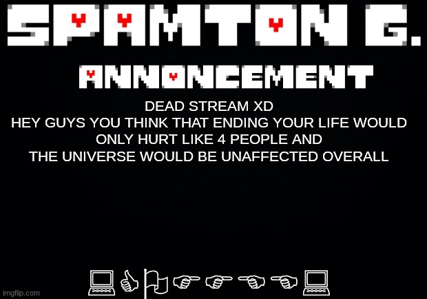 Spamton announcement temp | :COFFEE:; DEAD STREAM XD
HEY GUYS YOU THINK THAT ENDING YOUR LIFE WOULD ONLY HURT LIKE 4 PEOPLE AND THE UNIVERSE WOULD BE UNAFFECTED OVERALL | image tagged in spamton announcement temp | made w/ Imgflip meme maker
