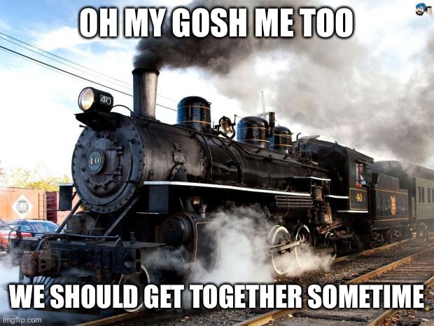 Train | OH MY GOSH ME TOO WE SHOULD GET TOGETHER SOMETIME | image tagged in train | made w/ Imgflip meme maker
