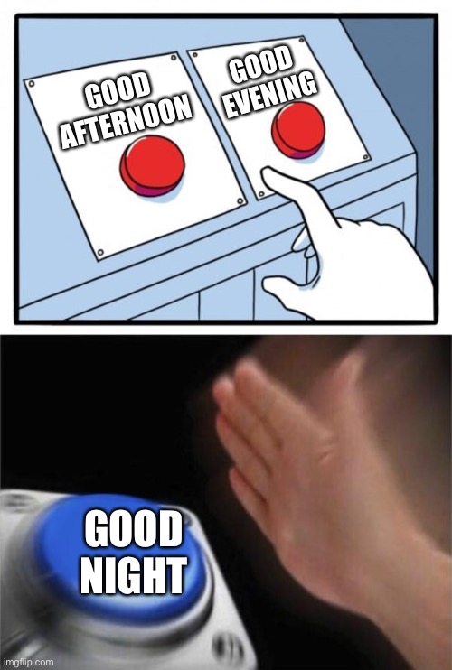 GOOD AFTERNOON GOOD EVENING GOOD NIGHT | image tagged in memes,two buttons,blank nut button | made w/ Imgflip meme maker