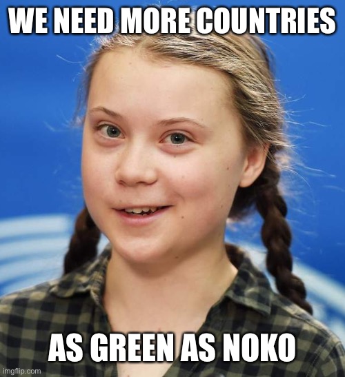 Greta Thunberg | WE NEED MORE COUNTRIES AS GREEN AS NOKO | image tagged in greta thunberg | made w/ Imgflip meme maker