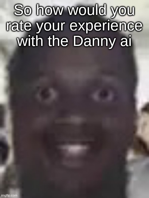 Lil Durk eyes popping out | So how would you rate your experience with the Danny ai | image tagged in lil durk eyes popping out | made w/ Imgflip meme maker
