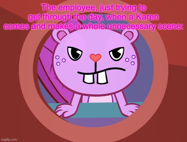 Ngl, I know I’ve posted a lot of Flippy memes, but I still love Toothy as a character | The employee, just trying to get through the day, when a Karen comes and makes a whole unnecessary scene: | image tagged in pissed-off toothy htf | made w/ Imgflip meme maker