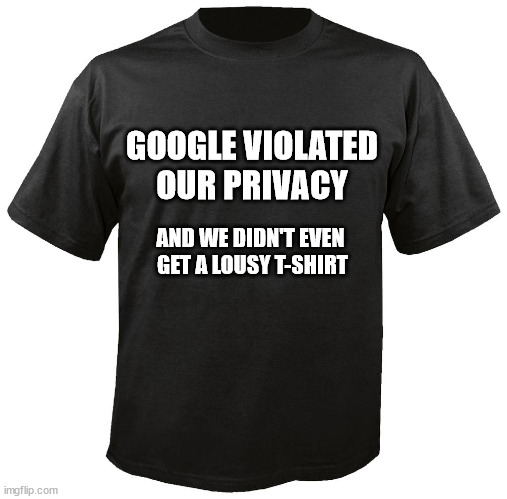 At least the lawyers get paid | GOOGLE VIOLATED
OUR PRIVACY; AND WE DIDN'T EVEN 
GET A LOUSY T-SHIRT | image tagged in blank t-shirt | made w/ Imgflip meme maker