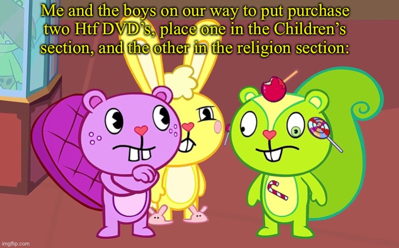 Oof, it’s the only template with these three guys so- |  Me and the boys on our way to put purchase two Htf DVD’s, place one in the Children’s section, and the other in the religion section: | image tagged in htf boys | made w/ Imgflip meme maker