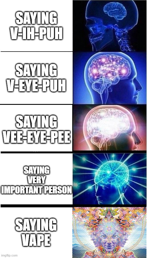 how to say vip properly | SAYING V-IH-PUH; SAYING V-EYE-PUH; SAYING VEE-EYE-PEE; SAYING VERY IMPORTANT PERSON; SAYING VAPE | image tagged in brain growth extended | made w/ Imgflip meme maker