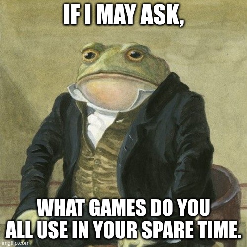 I'm asking this stream cause you all are nice and I hope to encounter you in your mentioned games | IF I MAY ASK, WHAT GAMES DO YOU ALL USE IN YOUR SPARE TIME. | image tagged in gentlemen it is with great pleasure to inform you that | made w/ Imgflip meme maker