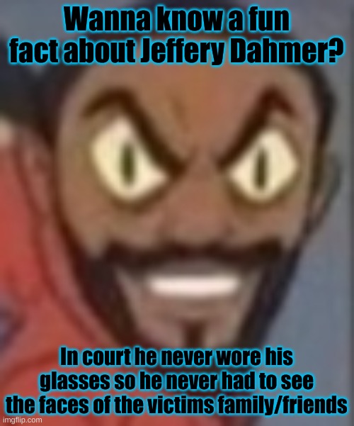 goofy ass | Wanna know a fun fact about Jeffery Dahmer? In court he never wore his glasses so he never had to see the faces of the victims family/friends | image tagged in goofy ass | made w/ Imgflip meme maker