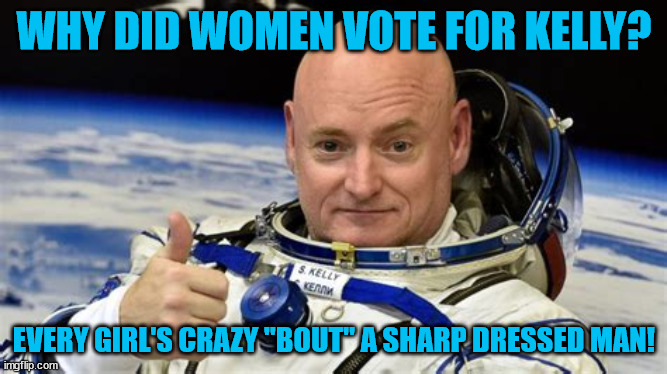 Man in a suit.... | WHY DID WOMEN VOTE FOR KELLY? EVERY GIRL'S CRAZY "BOUT" A SHARP DRESSED MAN! | image tagged in mark kelly,dems,winner,astronaut,maga | made w/ Imgflip meme maker