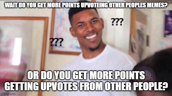 what? | WAIT DO YOU GET MORE POINTS UPVOTEING OTHER PEOPLES MEMES? OR DO YOU GET MORE POINTS GETTING UPVOTES FROM OTHER PEOPLE? | image tagged in black guy confused,lol,memes | made w/ Imgflip meme maker