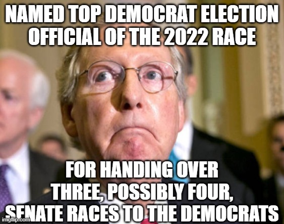 mitch mcconnell | NAMED TOP DEMOCRAT ELECTION OFFICIAL OF THE 2022 RACE; FOR HANDING OVER THREE, POSSIBLY FOUR, SENATE RACES TO THE DEMOCRATS | image tagged in mitch mcconnell | made w/ Imgflip meme maker
