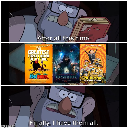 I call it the “Movies of All Time” collection | After all this time. Finally, I have them all. | image tagged in finally i have them all,morbius,minions,free birds,memes,funny | made w/ Imgflip meme maker