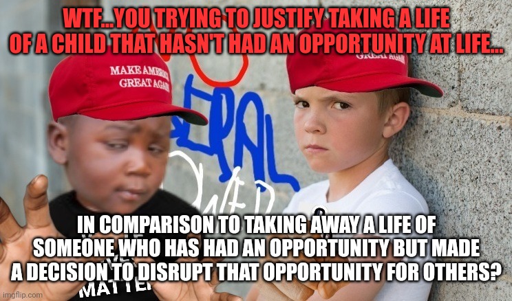 WTF...YOU TRYING TO JUSTIFY TAKING A LIFE OF A CHILD THAT HASN'T HAD AN OPPORTUNITY AT LIFE... IN COMPARISON TO TAKING AWAY A LIFE OF SOMEON | made w/ Imgflip meme maker