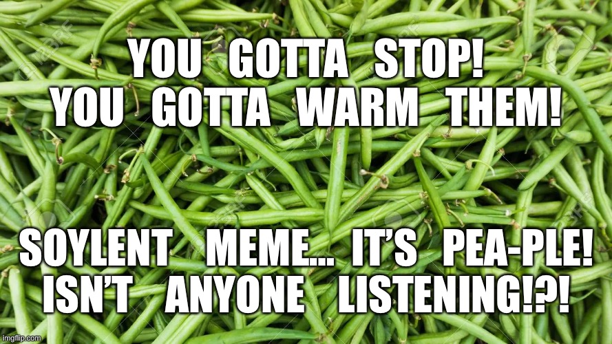 beans | YOU   GOTTA   STOP!
YOU   GOTTA   WARM   THEM! SOYLENT    MEME…  IT’S   PEA-PLE!
ISN’T    ANYONE    LISTENING!?! | image tagged in beans | made w/ Imgflip meme maker