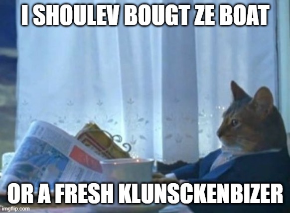 A boat or a fresh Klunsckenbizer | I SHOULEV BOUGT ZE BOAT; OR A FRESH KLUNSCKENBIZER | image tagged in memes,i should buy a boat cat | made w/ Imgflip meme maker
