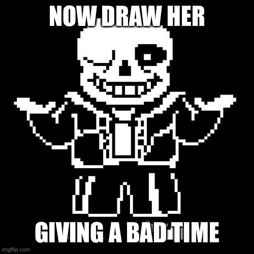 sans undertale | NOW DRAW HER; GIVING A BAD TIME | image tagged in sans undertale | made w/ Imgflip meme maker
