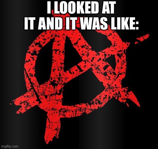 Anarchy logo | I LOOKED AT IT AND IT WAS LIKE: | image tagged in anarchy logo | made w/ Imgflip meme maker