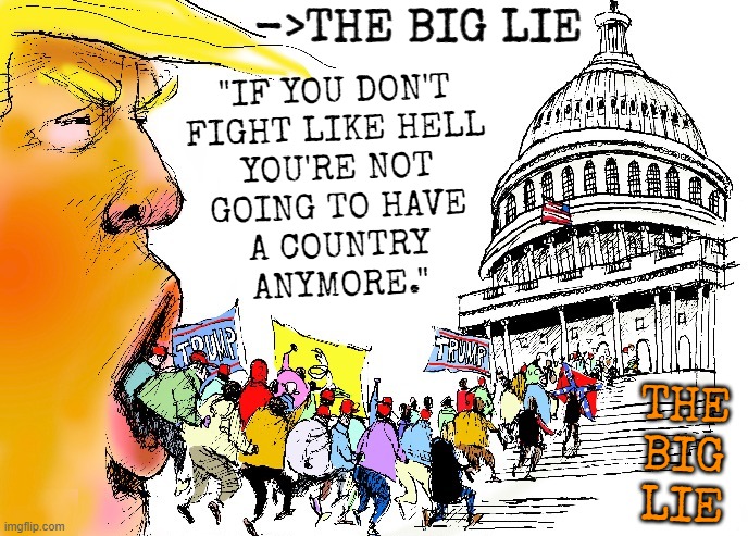 TBL not TDS or STD or FBI... | ->THE BIG LIE; "IF YOU DON'T
FIGHT LIKE HELL
YOU'RE NOT
GOING TO HAVE
A COUNTRY
ANYMORE."; THE
BIG
LIE | image tagged in the big lie,not,tds,std,fbi,trump lies | made w/ Imgflip meme maker
