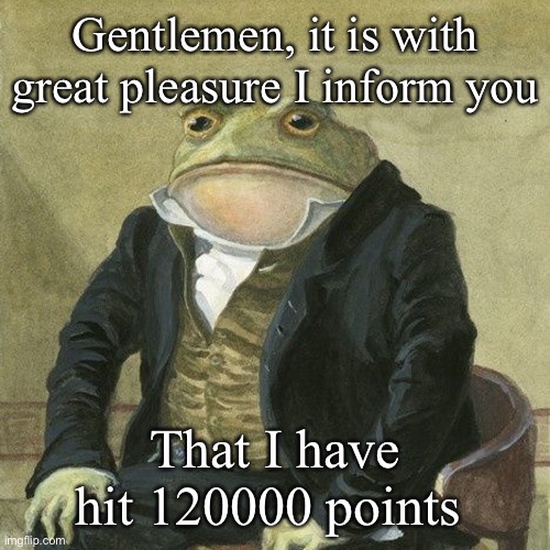 Thanks you all so much! | Gentlemen, it is with great pleasure I inform you; That I have hit 120000 points | image tagged in gentlemen it is with great pleasure to inform you that,points,lotsofpoints,achievement | made w/ Imgflip meme maker